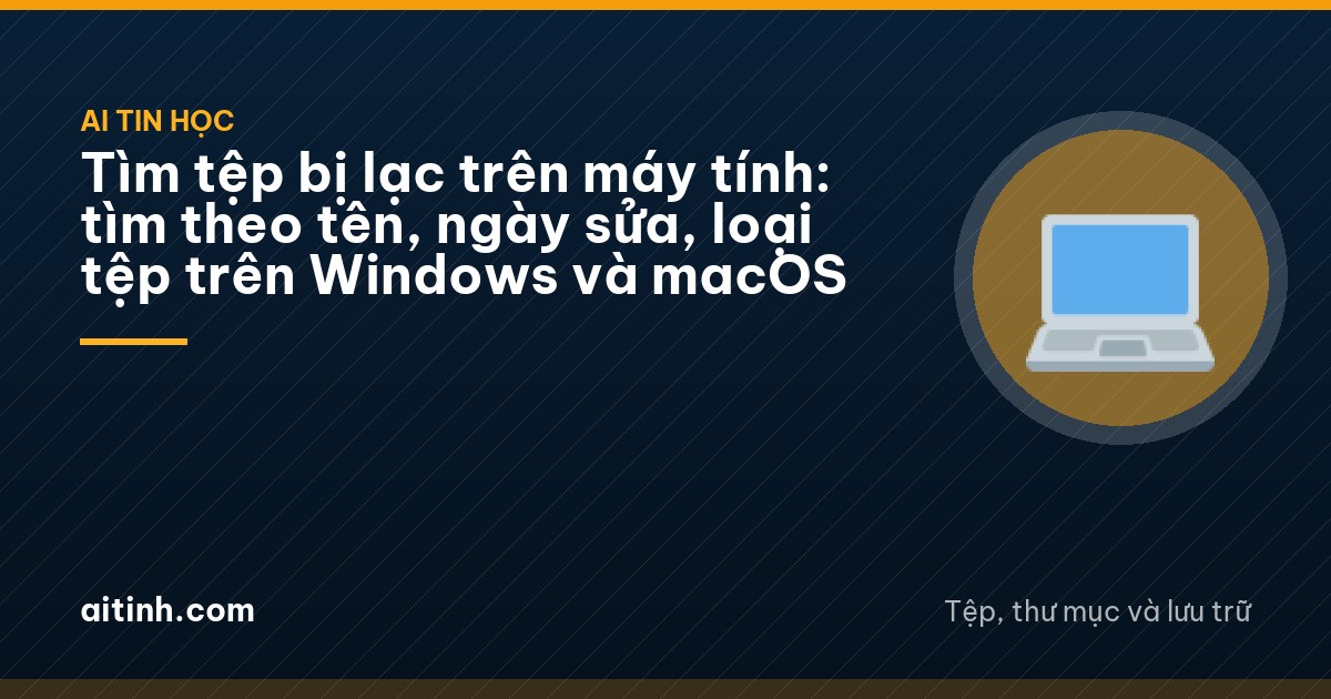 Tìm tệp bị lạc trên máy tính: tìm theo tên, ngày sửa, loại tệp trên Windows và macOS